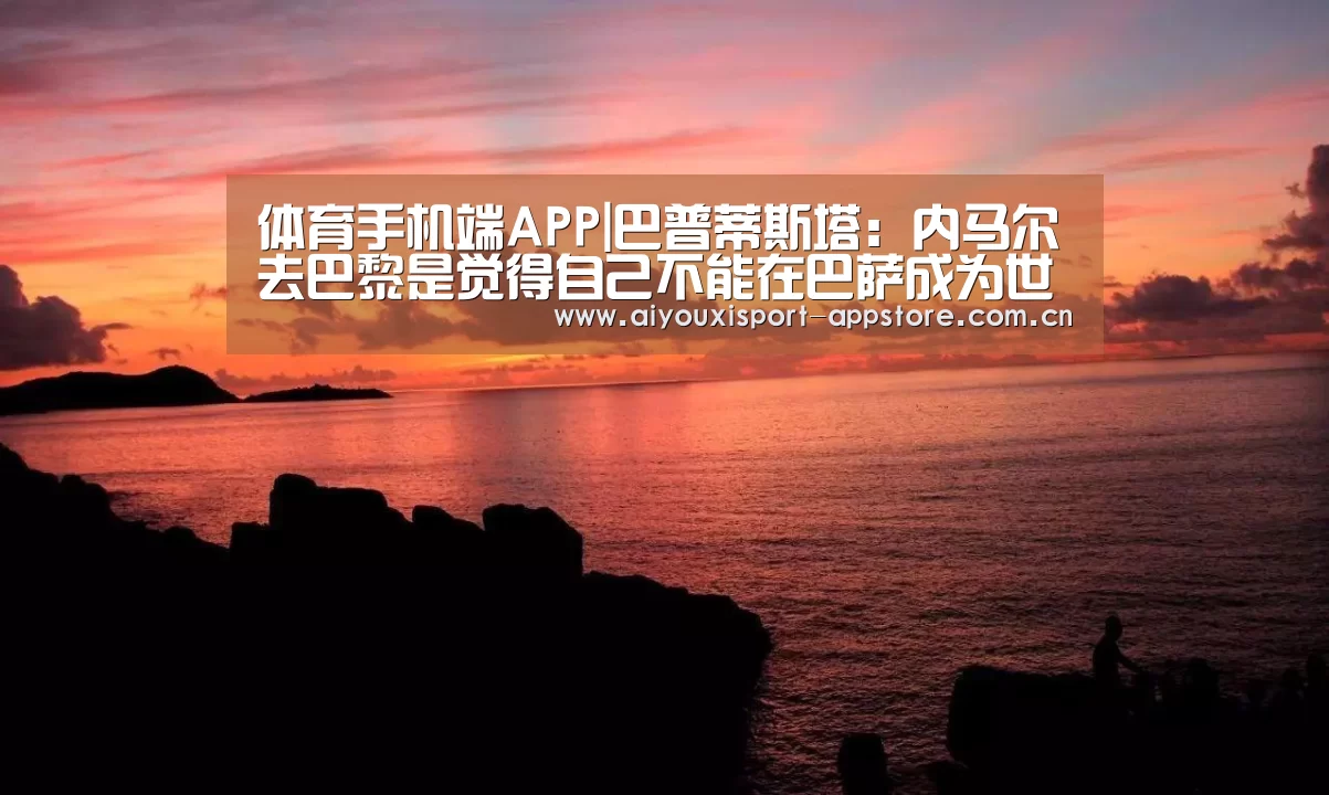 体育手机端APP|巴普蒂斯塔:内马尔去巴黎是觉得自己不能在巴萨成为世界最佳(图1) 体育手机端APP